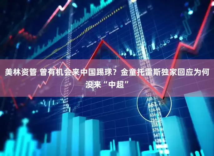 美林资管 曾有机会来中国踢球？金童托雷斯独家回应为何没来“中超”
