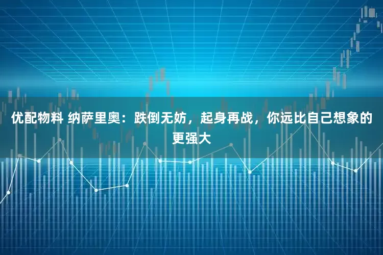 优配物料 纳萨里奥：跌倒无妨，起身再战，你远比自己想象的更强大