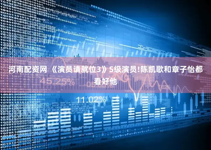 河南配资网 《演员请就位3》S级演员!陈凯歌和章子怡都看好他