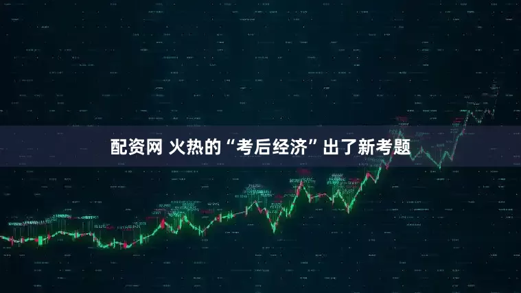 配资网 火热的“考后经济”出了新考题