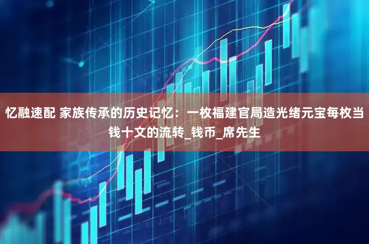 忆融速配 家族传承的历史记忆：一枚福建官局造光绪元宝每枚当钱十文的流转_钱币_席先生