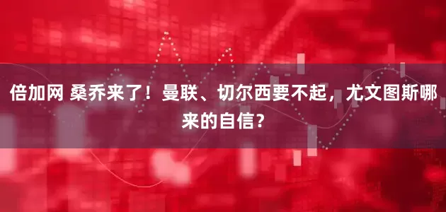 倍加网 桑乔来了！曼联、切尔西要不起，尤文图斯哪来的自信？