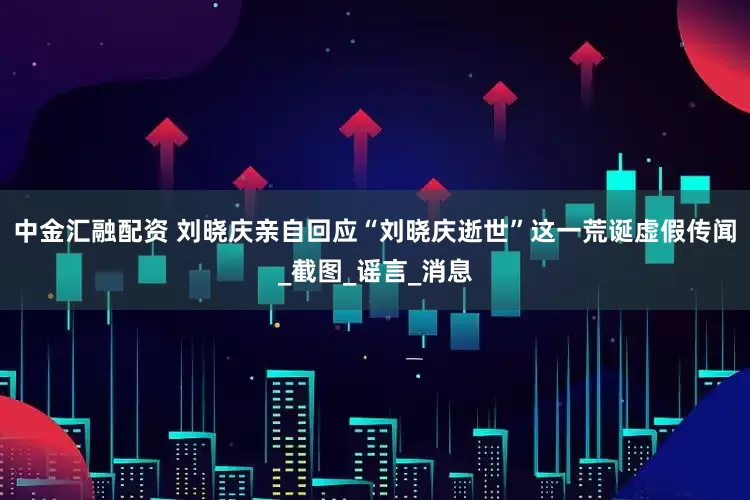中金汇融配资 刘晓庆亲自回应“刘晓庆逝世”这一荒诞虚假传闻_截图_谣言_消息