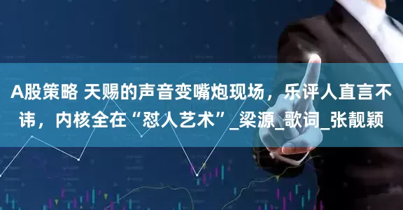 A股策略 天赐的声音变嘴炮现场，乐评人直言不讳，内核全在“怼人艺术”_梁源_歌词_张靓颖