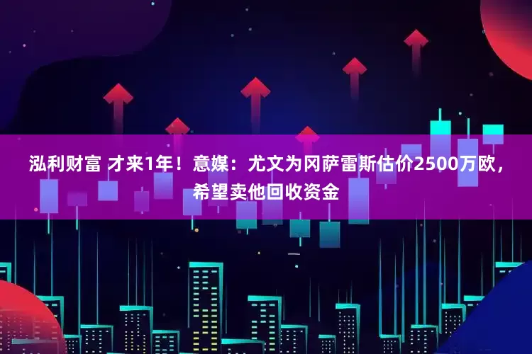 泓利财富 才来1年！意媒：尤文为冈萨雷斯估价2500万欧，希望卖他回收资金