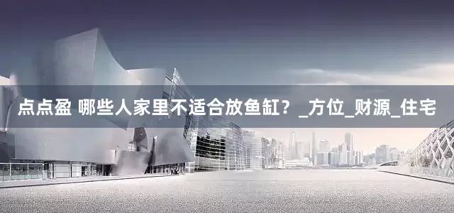 点点盈 哪些人家里不适合放鱼缸？_方位_财源_住宅