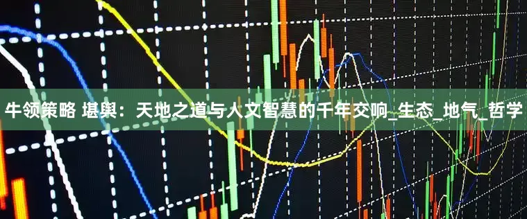 牛领策略 堪舆：天地之道与人文智慧的千年交响_生态_地气_哲学