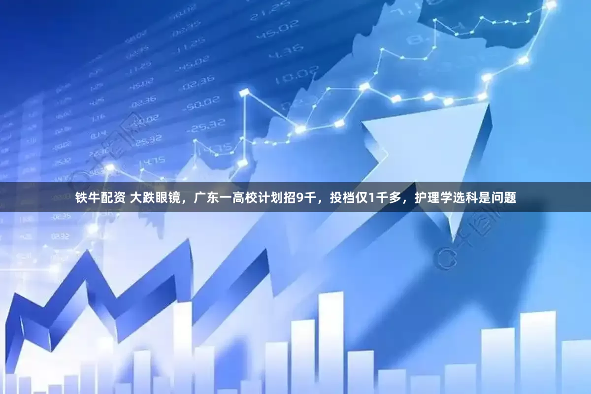 铁牛配资 大跌眼镜，广东一高校计划招9千，投档仅1千多，护理学选科是问题