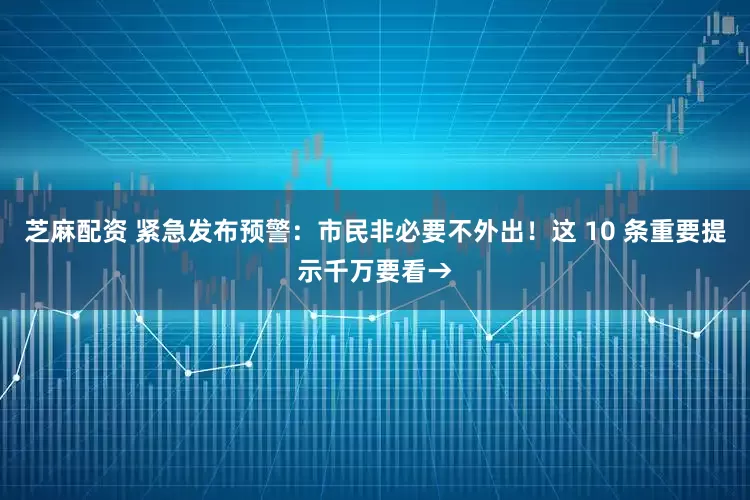 芝麻配资 紧急发布预警：市民非必要不外出！这 10 条重要提示千万要看→
