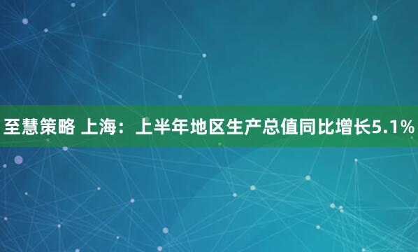 至慧策略 上海：上半年地区生产总值同比增长5.1%