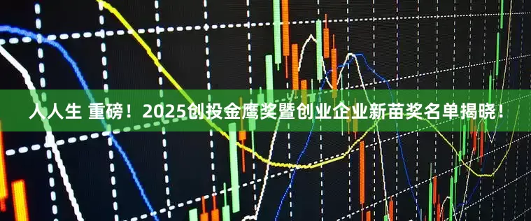 人人生 重磅！2025创投金鹰奖暨创业企业新苗奖名单揭晓！