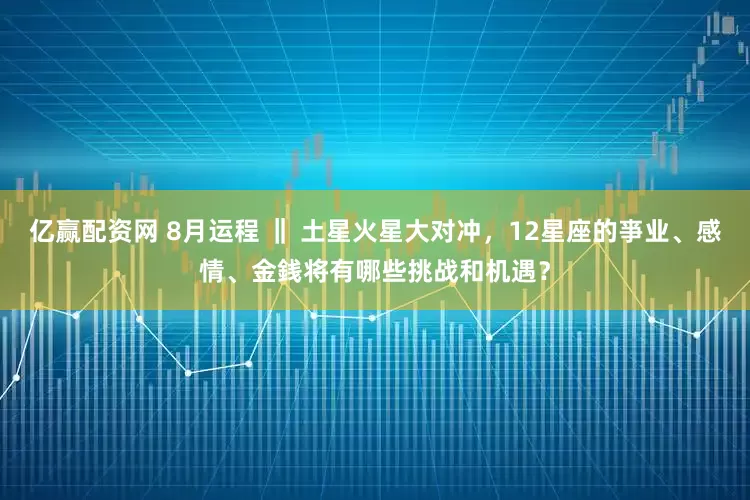 亿赢配资网 8月运程 ‖ 土星火星大对冲，12星座的亊业、感情、金銭将有哪些挑战和机遇？