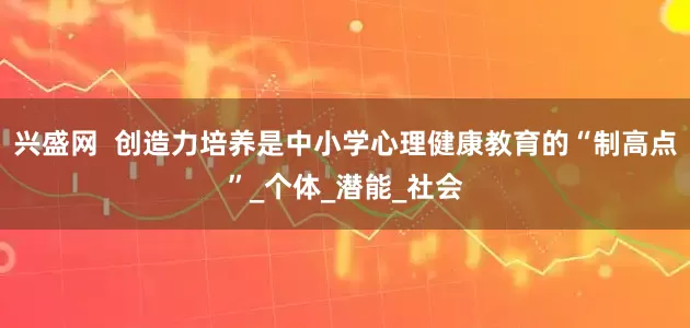 兴盛网  创造力培养是中小学心理健康教育的“制高点”_个体_潜能_社会