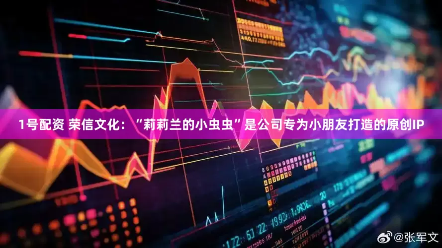 1号配资 荣信文化：“莉莉兰的小虫虫”是公司专为小朋友打造的原创IP