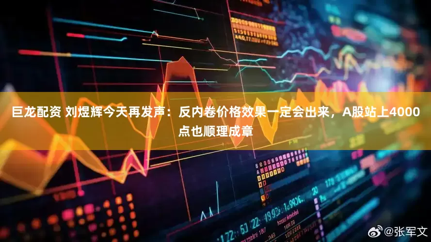 巨龙配资 刘煜辉今天再发声：反内卷价格效果一定会出来，A股站上4000点也顺理成章