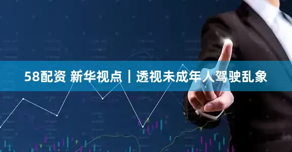 58配资 新华视点｜透视未成年人驾驶乱象