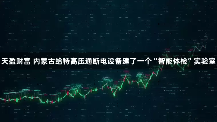 天盈财富 内蒙古给特高压通断电设备建了一个“智能体检”实验室