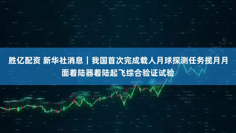 胜亿配资 新华社消息｜我国首次完成载人月球探测任务揽月月面着陆器着陆起飞综合验证试验
