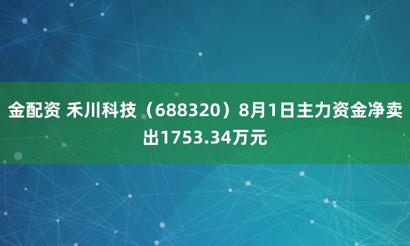 金配资 禾川科技（688320）8月1日主力资金净卖出1753.34万元