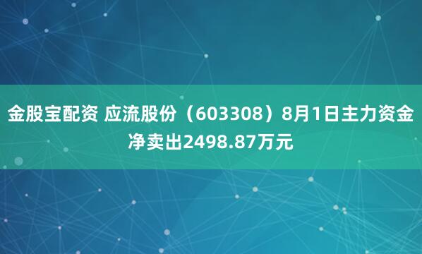 金股宝配资 应流股份（603308）8月1日主力资金净卖出2498.87万元
