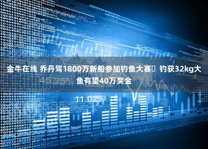 金牛在线 乔丹驾1800万新船参加钓鱼大赛️钓获32kg大鱼有望40万奖金