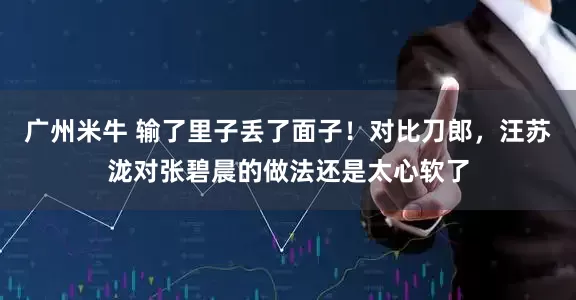 广州米牛 输了里子丢了面子！对比刀郎，汪苏泷对张碧晨的做法还是太心软了