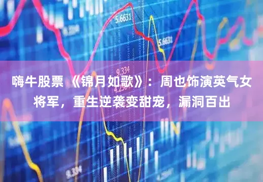 嗨牛股票 《锦月如歌》：周也饰演英气女将军，重生逆袭变甜宠，漏洞百出