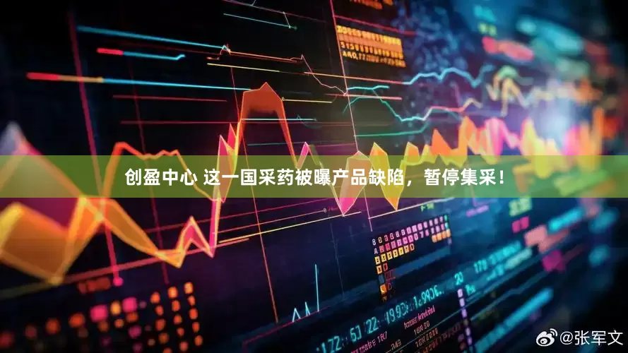 创盈中心 这一国采药被曝产品缺陷，暂停集采！