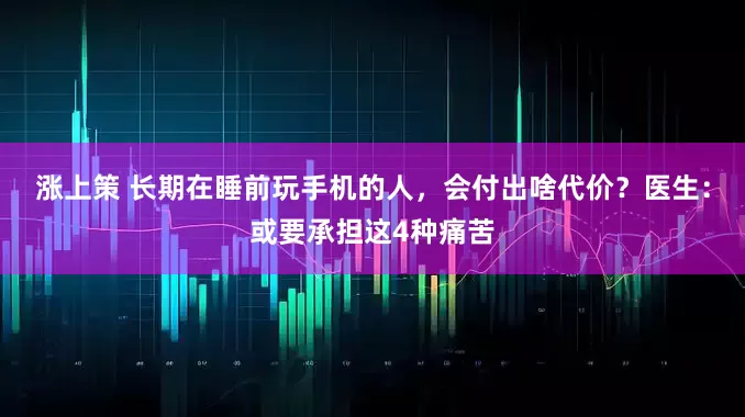 涨上策 长期在睡前玩手机的人，会付出啥代价？医生：或要承担这4种痛苦