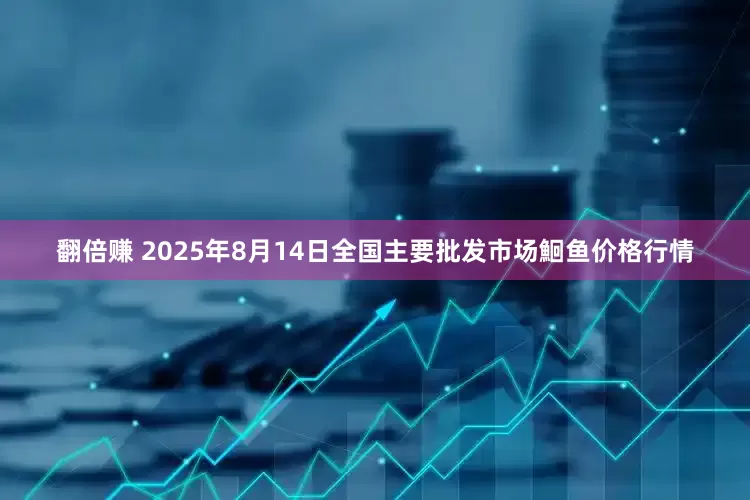 翻倍赚 2025年8月14日全国主要批发市场鮰鱼价格行情