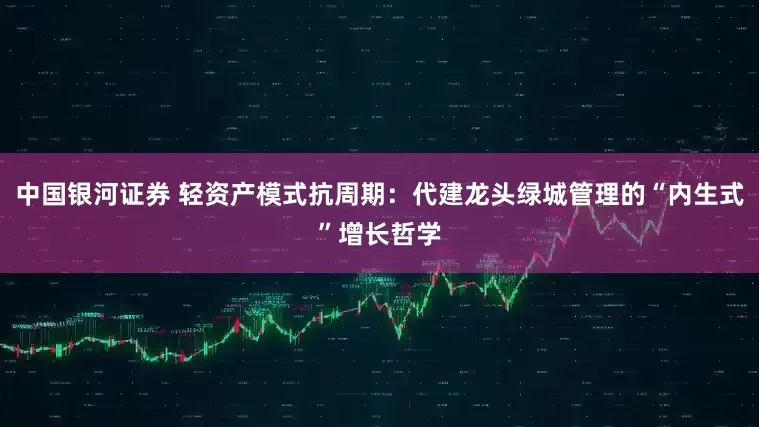 中国银河证券 轻资产模式抗周期：代建龙头绿城管理的“内生式”增长哲学