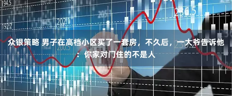 众银策略 男子在高档小区买了一套房，不久后，一大爷告诉他：你家对门住的不是人