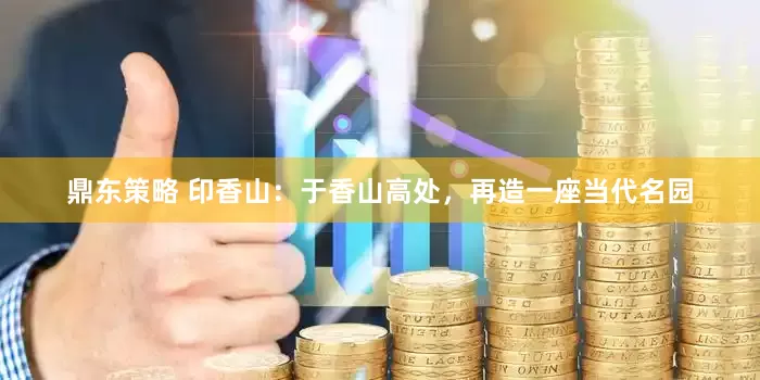 鼎东策略 印香山：于香山高处，再造一座当代名园