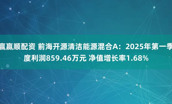 赢赢顺配资 前海开源清洁能源混合A：2025年第一季度利润859.46万元 净值增长率1.68%