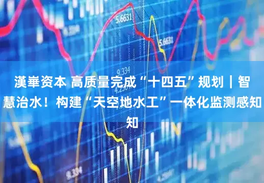 漢崋资本 高质量完成“十四五”规划｜智慧治水！构建“天空地水工”一体化监测感知