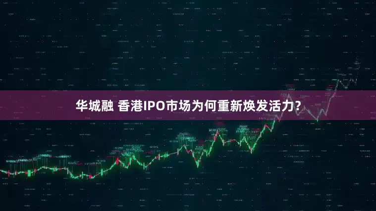 华城融 香港IPO市场为何重新焕发活力？