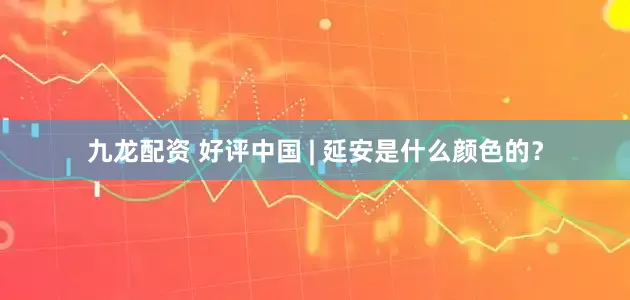 九龙配资 好评中国 | 延安是什么颜色的？
