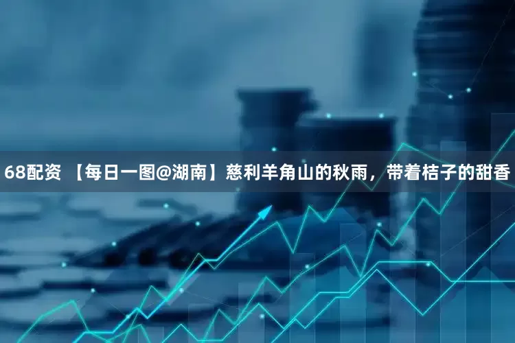 68配资 【每日一图@湖南】慈利羊角山的秋雨，带着桔子的甜香