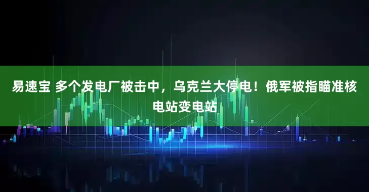 易速宝 多个发电厂被击中，乌克兰大停电！俄军被指瞄准核电站变电站