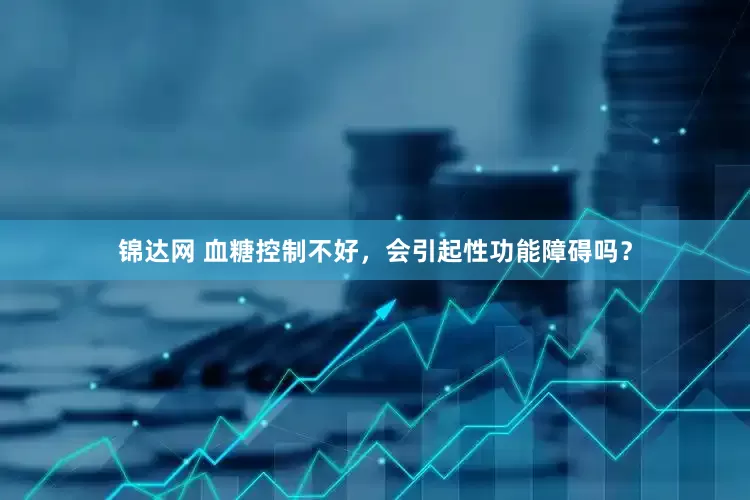 锦达网 血糖控制不好，会引起性功能障碍吗？