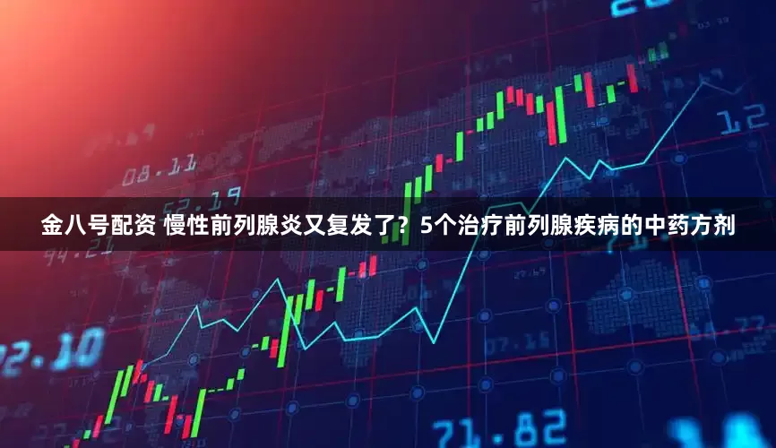 金八号配资 慢性前列腺炎又复发了？5个治疗前列腺疾病的中药方剂