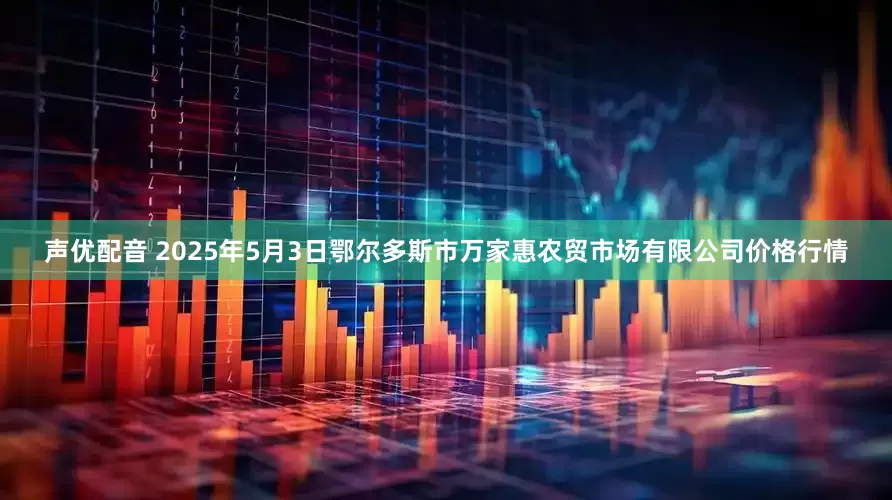声优配音 2025年5月3日鄂尔多斯市万家惠农贸市场有限公司价格行情