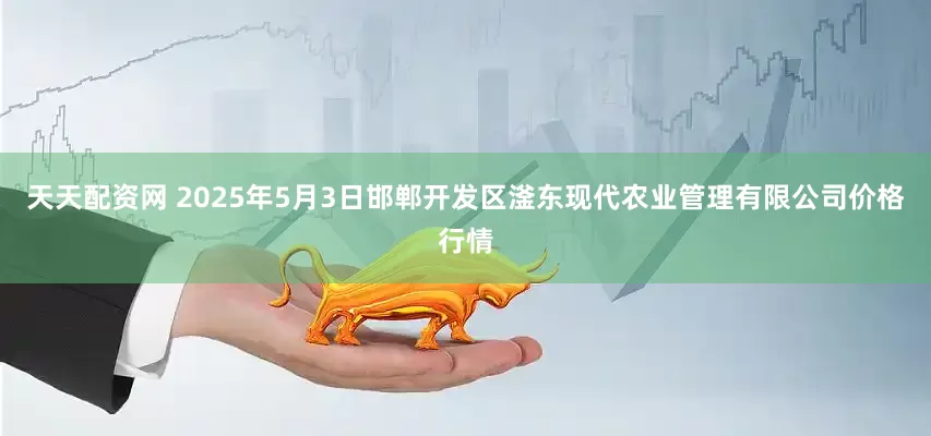 天天配资网 2025年5月3日邯郸开发区滏东现代农业管理有限公司价格行情