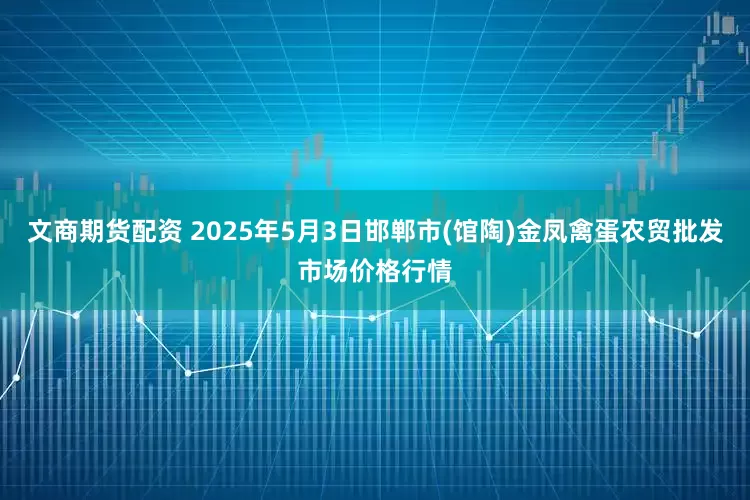 文商期货配资 2025年5月3日邯郸市(馆陶)金凤禽蛋农贸批发市场价格行情
