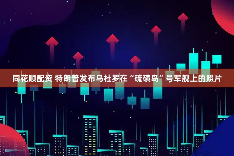 同花顺配资 特朗普发布马杜罗在“硫磺岛”号军舰上的照片
