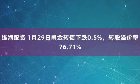 维海配资 1月29日甬金转债下跌0.5%，转股溢价率76.71%