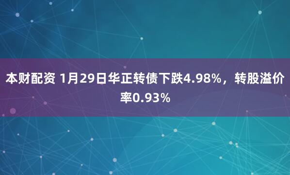 本财配资 1月29日华正转债下跌4.98%，转股溢价率0.93%