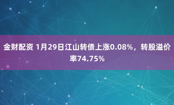 金财配资 1月29日江山转债上涨0.08%，转股溢价率74.75%