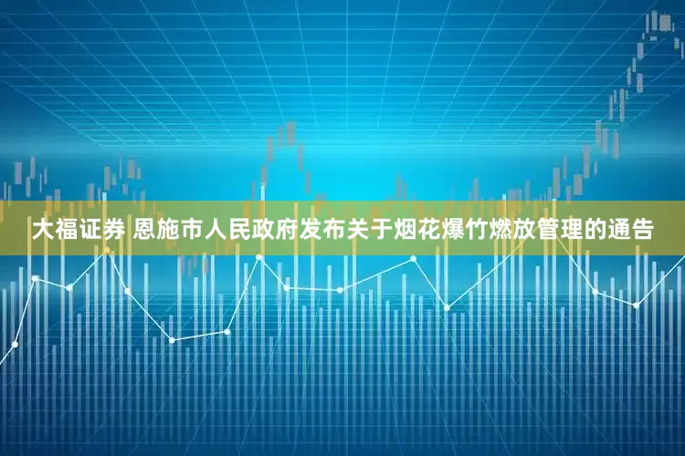大福证券 恩施市人民政府发布关于烟花爆竹燃放管理的通告