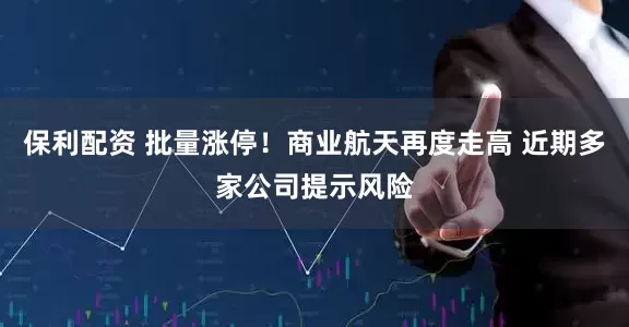保利配资 批量涨停！商业航天再度走高 近期多家公司提示风险